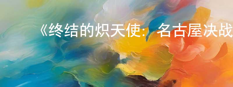 ﻿蔡福东的动漫综艺大全,﻿《终结的炽天使：名古屋决战篇》详情介绍_终结的炽天使：名古屋决战篇已完结在线观看_终结的炽天使：名古屋决战篇迅雷下载_日漫